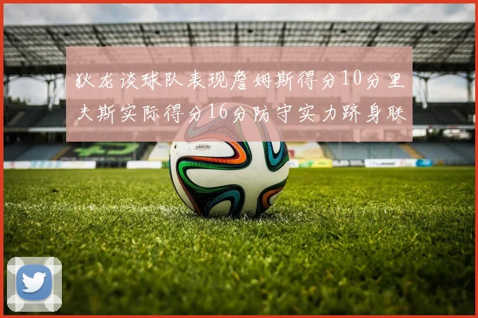 狄龙谈球队表现詹姆斯得分10分里夫斯实际得分16分防守实力跻身联盟前五
