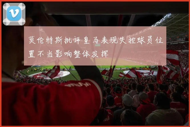 莫伦特斯批评皇马表现失控球员位置不当影响整体发挥