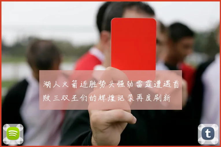 湖人火箭连胜势头强劲雷霆遭遇首败三双王们的辉煌记录再度刷新