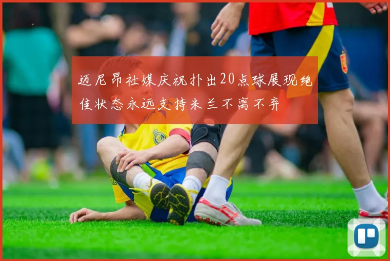 迈尼昂社媒庆祝扑出20点球展现绝佳状态永远支持米兰不离不弃