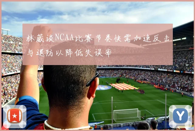 林葳谈NCAA比赛节奏快需加速反击与退防以降低失误率