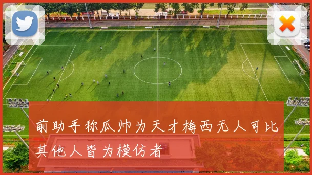前助手称瓜帅为天才梅西无人可比其他人皆为模仿者