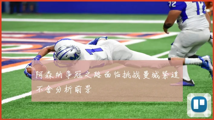 阿森纳争冠之路面临挑战曼城紧追不舍分析前景