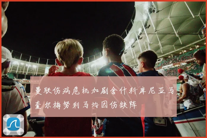 曼联伤病危机加剧舍什科库尼亚马奎尔梅努利马均因伤缺阵