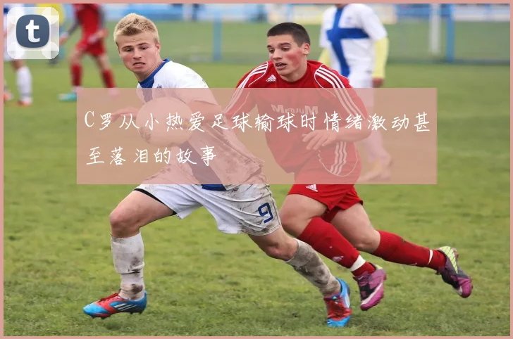 C罗从小热爱足球输球时情绪激动甚至落泪的故事