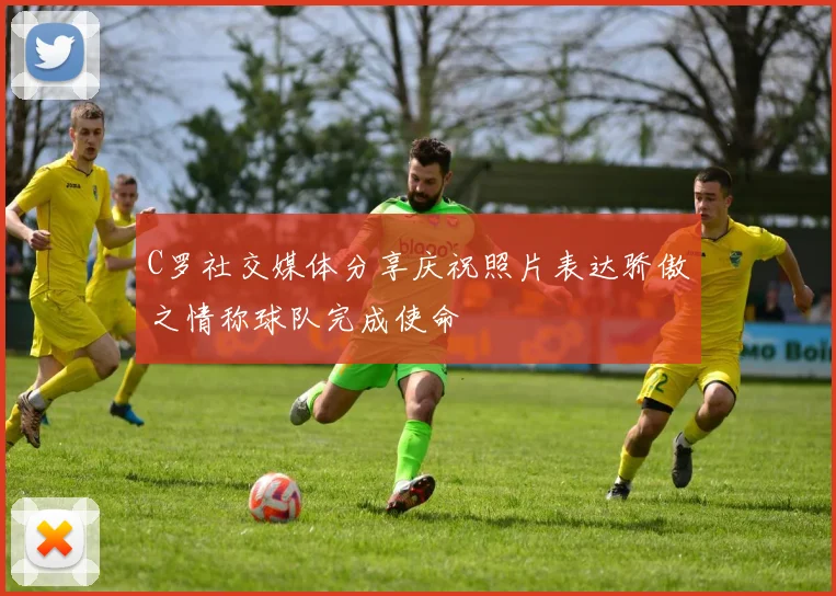 C罗社交媒体分享庆祝照片表达骄傲之情称球队完成使命