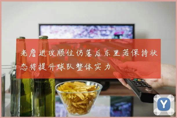 老詹进攻顺位仍落后东里若保持状态将提升球队整体实力