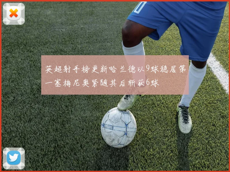 英超射手榜更新哈兰德以9球稳居第一塞梅尼奥紧随其后斩获6球