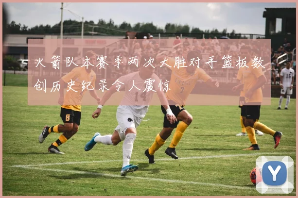 火箭队本赛季两次大胜对手篮板数创历史纪录令人震惊