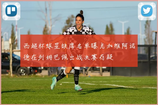 西超杯球星缺席名单曝光加维阿诺德在列姆巴佩出战决赛存疑