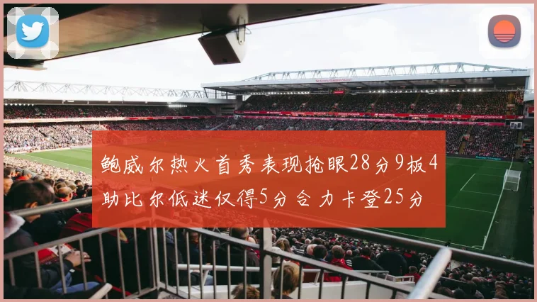 鲍威尔热火首秀表现抢眼28分9板4助比尔低迷仅得5分合力卡登25分