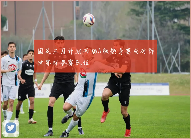 国足三月计划两场A级热身赛或对阵世界杯参赛队伍