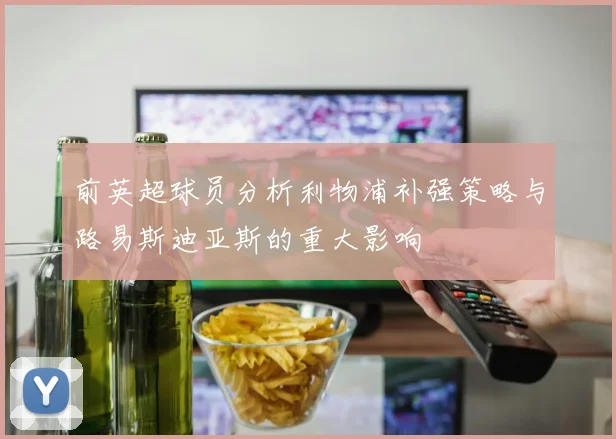 前英超球员分析利物浦补强策略与路易斯迪亚斯的重大影响