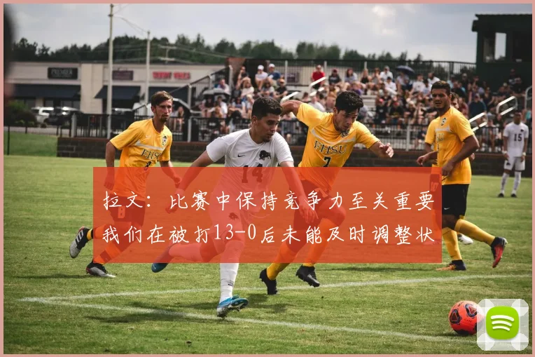 拉文：比赛中保持竞争力至关重要我们在被打13-0后未能及时调整状态