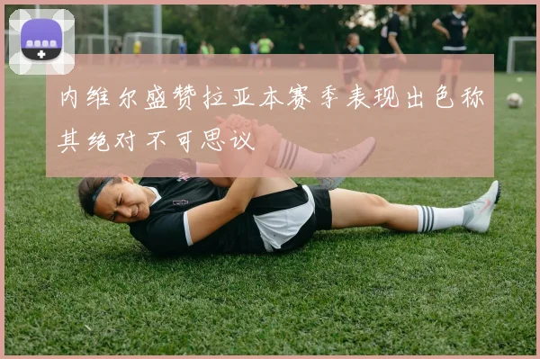 内维尔盛赞拉亚本赛季表现出色称其绝对不可思议